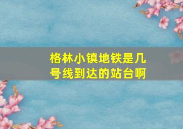 格林小镇地铁是几号线到达的站台啊