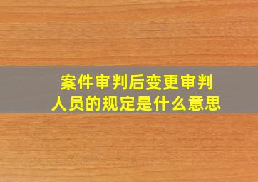 案件审判后变更审判人员的规定是什么意思