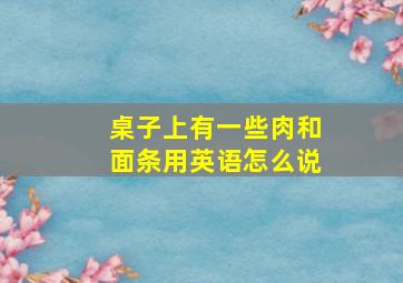 桌子上有一些肉和面条用英语怎么说