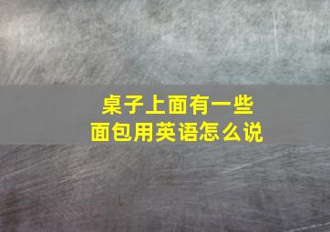 桌子上面有一些面包用英语怎么说