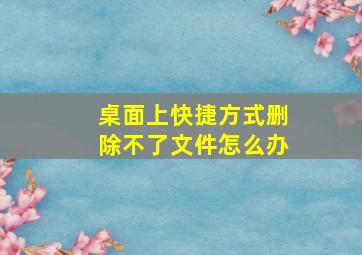 桌面上快捷方式删除不了文件怎么办