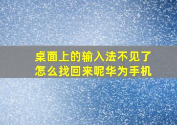 桌面上的输入法不见了怎么找回来呢华为手机