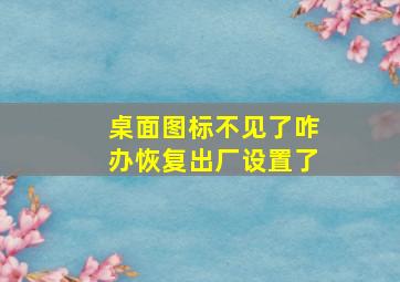 桌面图标不见了咋办恢复出厂设置了