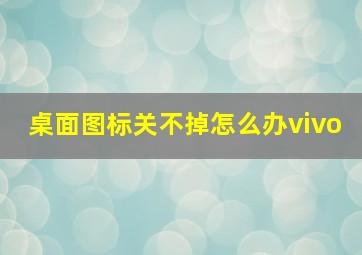 桌面图标关不掉怎么办vivo