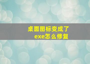 桌面图标变成了exe怎么修复