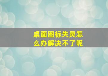 桌面图标失灵怎么办解决不了呢