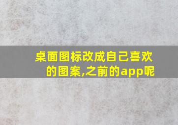 桌面图标改成自己喜欢的图案,之前的app呢