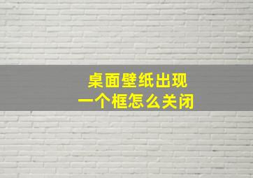 桌面壁纸出现一个框怎么关闭