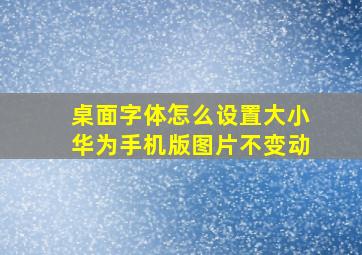 桌面字体怎么设置大小华为手机版图片不变动