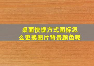 桌面快捷方式图标怎么更换图片背景颜色呢