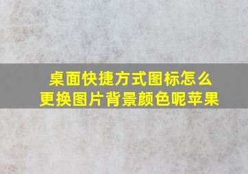 桌面快捷方式图标怎么更换图片背景颜色呢苹果