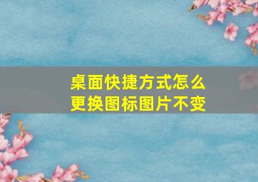 桌面快捷方式怎么更换图标图片不变