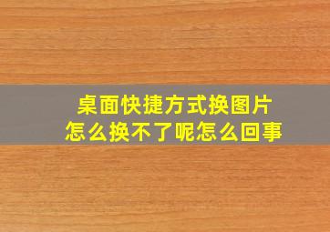 桌面快捷方式换图片怎么换不了呢怎么回事