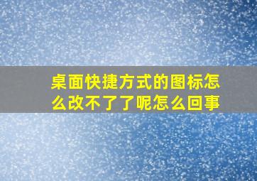 桌面快捷方式的图标怎么改不了了呢怎么回事