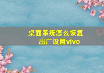 桌面系统怎么恢复出厂设置vivo