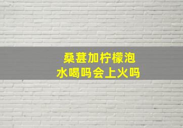 桑葚加柠檬泡水喝吗会上火吗