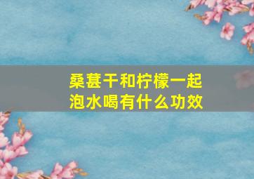 桑葚干和柠檬一起泡水喝有什么功效