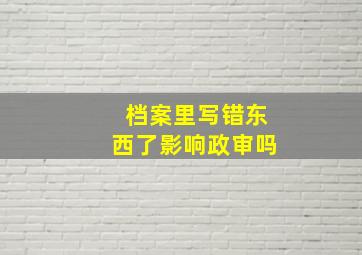 档案里写错东西了影响政审吗