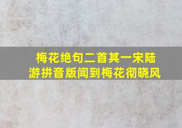 梅花绝句二首其一宋陆游拼音版闻到梅花彻晓风