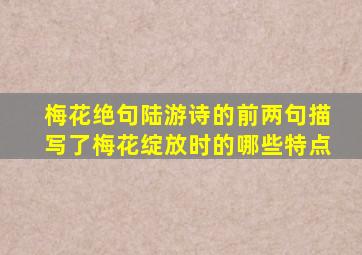 梅花绝句陆游诗的前两句描写了梅花绽放时的哪些特点