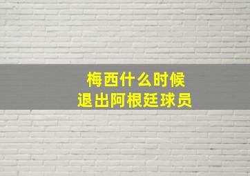 梅西什么时候退出阿根廷球员