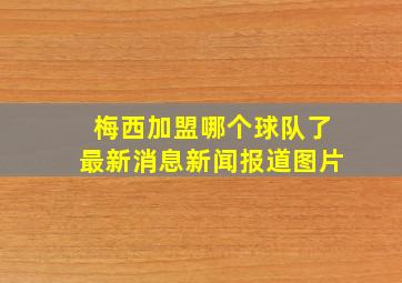 梅西加盟哪个球队了最新消息新闻报道图片