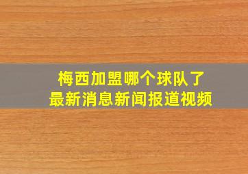 梅西加盟哪个球队了最新消息新闻报道视频