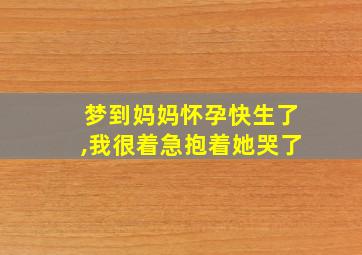 梦到妈妈怀孕快生了,我很着急抱着她哭了