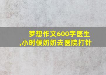 梦想作文600字医生,小时候奶奶去医院打针