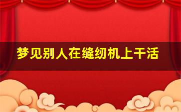 梦见别人在缝纫机上干活