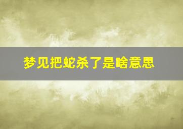 梦见把蛇杀了是啥意思