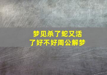 梦见杀了蛇又活了好不好周公解梦