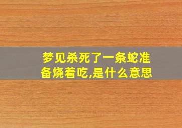 梦见杀死了一条蛇准备烧着吃,是什么意思