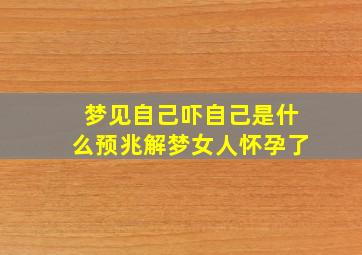 梦见自己吓自己是什么预兆解梦女人怀孕了