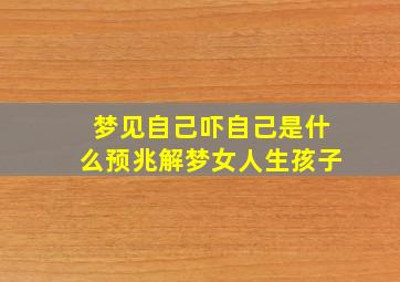 梦见自己吓自己是什么预兆解梦女人生孩子