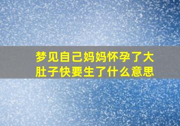 梦见自己妈妈怀孕了大肚子快要生了什么意思