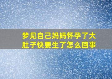 梦见自己妈妈怀孕了大肚子快要生了怎么回事