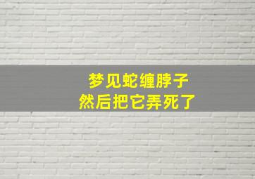 梦见蛇缠脖子然后把它弄死了