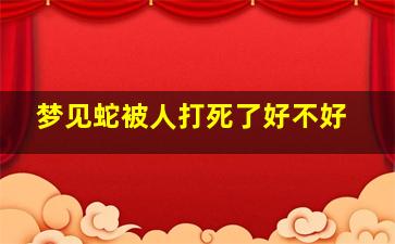 梦见蛇被人打死了好不好