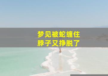 梦见被蛇缠住脖子又挣脱了