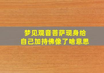 梦见观音菩萨现身给自己加持佛像了啥意思