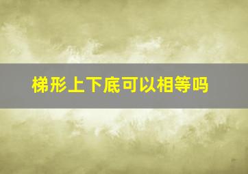 梯形上下底可以相等吗