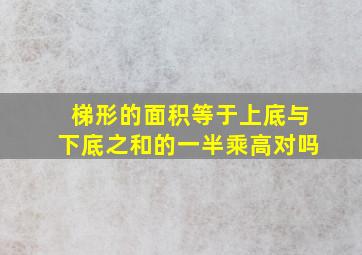 梯形的面积等于上底与下底之和的一半乘高对吗