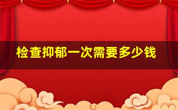 检查抑郁一次需要多少钱