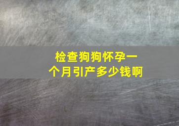 检查狗狗怀孕一个月引产多少钱啊