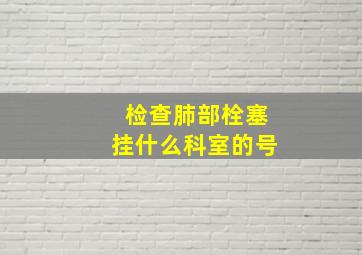 检查肺部栓塞挂什么科室的号