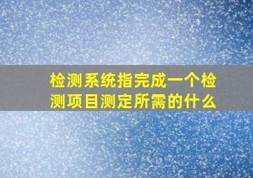 检测系统指完成一个检测项目测定所需的什么