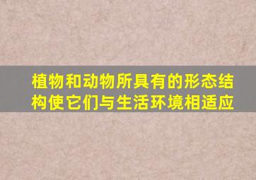 植物和动物所具有的形态结构使它们与生活环境相适应