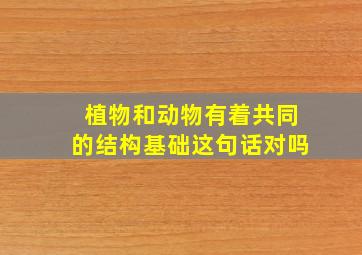 植物和动物有着共同的结构基础这句话对吗