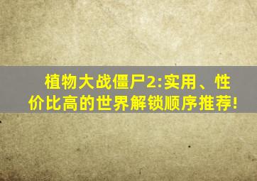 植物大战僵尸2:实用、性价比高的世界解锁顺序推荐!